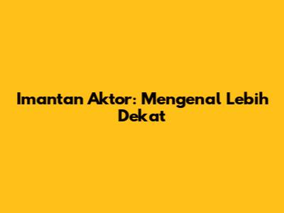 Imantan Aktor: Mengenal Lebih Dekat