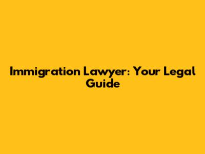 Immigration Lawyer: Your Legal Guide