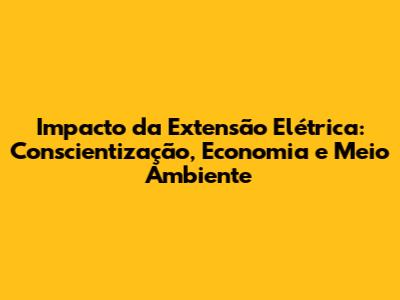 Impacto da Extensão Elétrica: Conscientização, Economia e Meio Ambiente