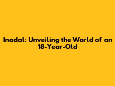 Inadal: Unveiling the World of an 18-Year-Old