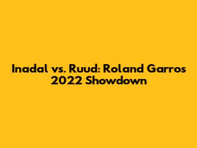 Inadal vs. Ruud: Roland Garros 2022 Showdown