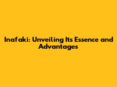 Inafaki: Unveiling Its Essence and Advantages