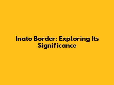 Inato Border: Exploring Its Significance