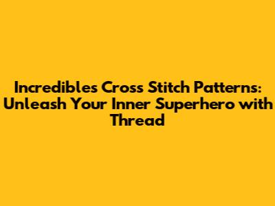 Incredibles Cross Stitch Patterns: Unleash Your Inner Superhero with Thread