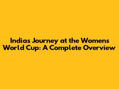India's Journey at the Women's World Cup: A Complete Overview
