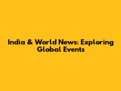 India & World News: Exploring Global Events