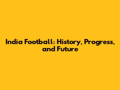 India Football: History, Progress, and Future