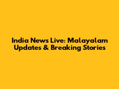 India News Live: Malayalam Updates & Breaking Stories