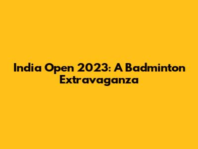 India Open 2023: A Badminton Extravaganza