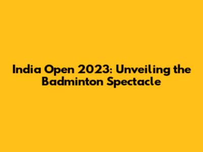 India Open 2023: Unveiling the Badminton Spectacle