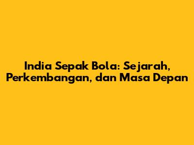 India Sepak Bola: Sejarah, Perkembangan, dan Masa Depan