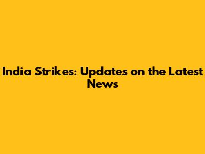 India Strikes: Updates on the Latest News