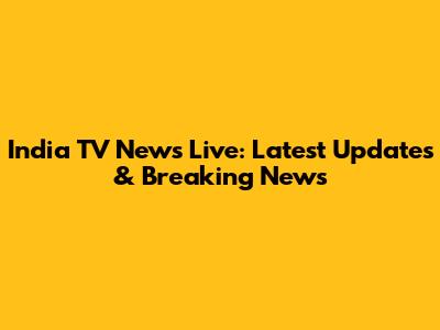 India TV News Live: Latest Updates & Breaking News