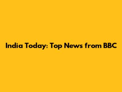 India Today: Top News from BBC