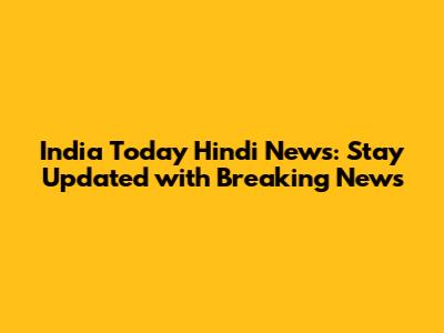 India Today Hindi News: Stay Updated with Breaking News