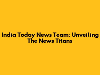 India Today News Team: Unveiling The News Titans