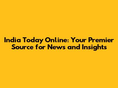 India Today Online: Your Premier Source for News and Insights