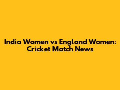 India Women vs England Women: Cricket Match News