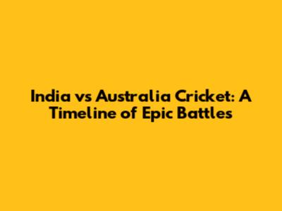 India vs Australia Cricket: A Timeline of Epic Battles