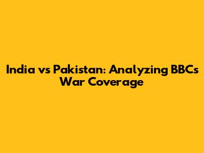 India vs Pakistan: Analyzing BBC's War Coverage