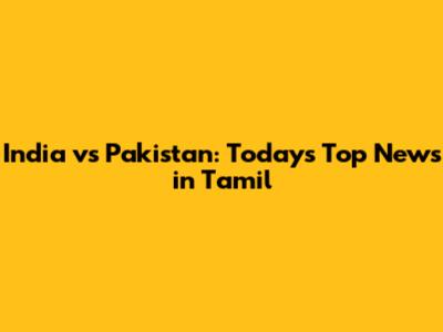 India vs Pakistan: Today's Top News in Tamil