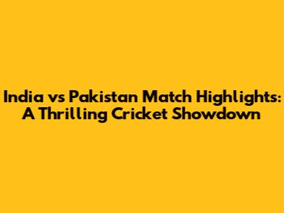 India vs Pakistan Match Highlights: A Thrilling Cricket Showdown