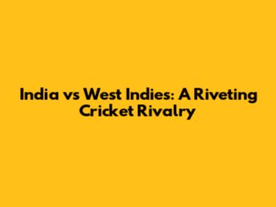 India vs West Indies: A Riveting Cricket Rivalry
