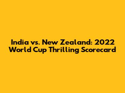 India vs. New Zealand: 2022 World Cup Thrilling Scorecard