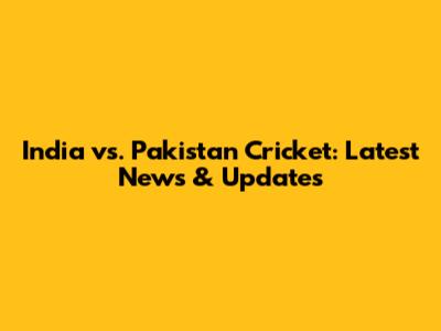 India vs. Pakistan Cricket: Latest News & Updates