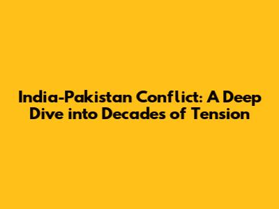 India-Pakistan Conflict: A Deep Dive into Decades of Tension