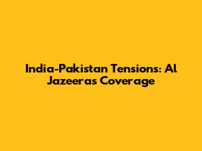 India-Pakistan Tensions: Al Jazeera's Coverage