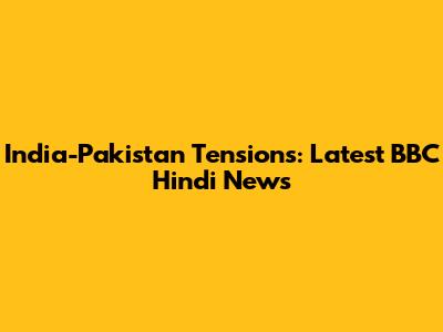 India-Pakistan Tensions: Latest BBC Hindi News