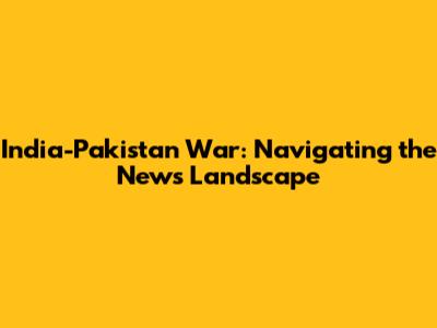 India-Pakistan War: Navigating the News Landscape