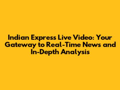 Indian Express Live Video: Your Gateway to Real-Time News and In-Depth Analysis