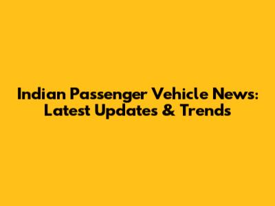 Indian Passenger Vehicle News: Latest Updates & Trends