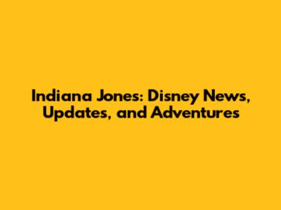 Indiana Jones: Disney News, Updates, and Adventures