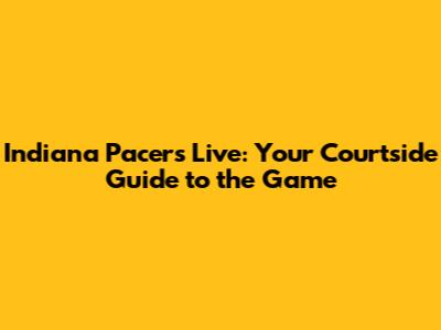 Indiana Pacers Live: Your Courtside Guide to the Game