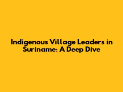 Indigenous Village Leaders in Suriname: A Deep Dive