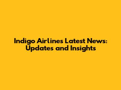Indigo Airlines Latest News: Updates and Insights