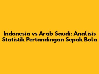 Indonesia vs Arab Saudi: Analisis Statistik Pertandingan Sepak Bola
