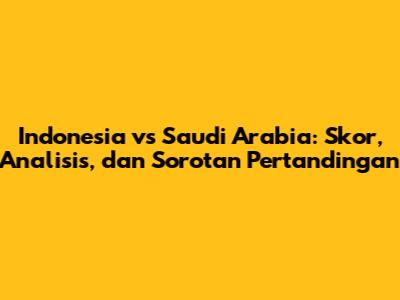 Indonesia vs Saudi Arabia: Skor, Analisis, dan Sorotan Pertandingan