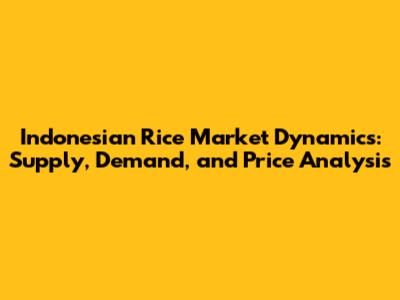 Indonesian Rice Market Dynamics: Supply, Demand, and Price Analysis