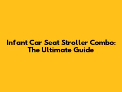Infant Car Seat Stroller Combo: The Ultimate Guide