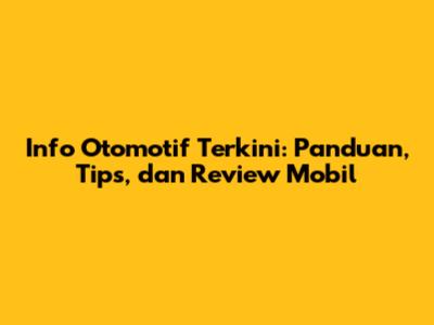 Info Otomotif Terkini: Panduan, Tips, dan Review Mobil