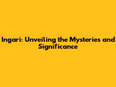 Ingari: Unveiling the Mysteries and Significance