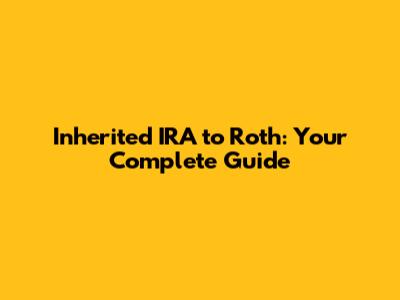 Inherited IRA to Roth: Your Complete Guide