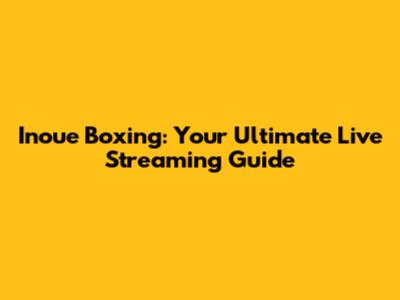 Inoue Boxing: Your Ultimate Live Streaming Guide