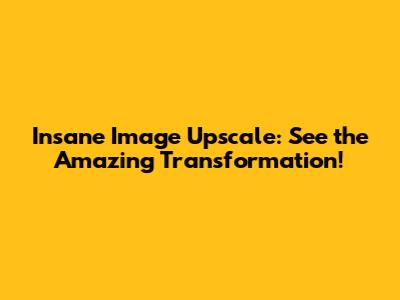 Insane Image Upscale: See the Amazing Transformation!