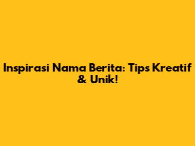 Inspirasi Nama Berita: Tips Kreatif & Unik!
