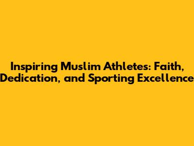Inspiring Muslim Athletes: Faith, Dedication, and Sporting Excellence